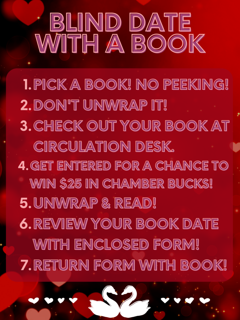 Image is a deep red background with floating hearts. Text over image reads: Blind Date with a Book 1. Pick a book! No Peeking! 2. Don't unwrap it! check out your book at circulation desk. 3. Get entered for a chance to win $25 In Chamber Bucks! 4. Unwrap & read! 5. Review your book date with enclosed form! 6. Return form with book!